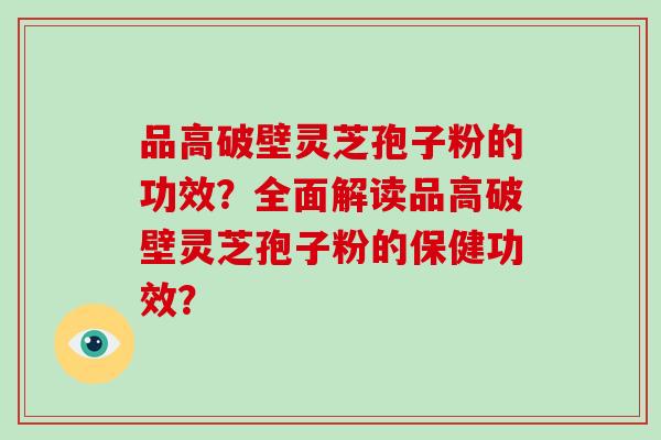 品高破壁灵芝孢子粉的功效？全面解读品高破壁灵芝孢子粉的保健功效？