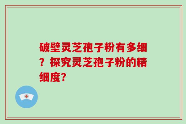 破壁灵芝孢子粉有多细?探究灵芝孢子粉的精细度? 破壁灵芝孢子粉有多细?探究灵芝孢子粉的精细度?