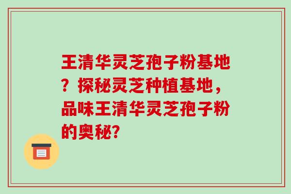 王清华灵芝孢子粉基地?探秘灵芝种植基地,品味王清华灵芝孢子粉的奥秘? 王清华灵芝孢子粉基地?探秘灵芝种植基地,品味王清华灵芝孢子粉的奥秘?