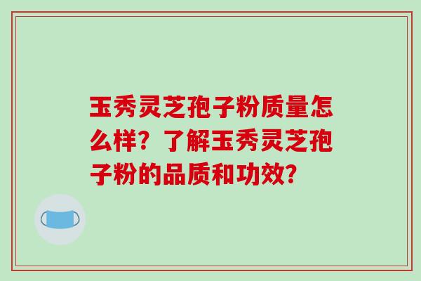 玉秀灵芝孢子粉质量怎么样？了解玉秀灵芝孢子粉的品质和功效？