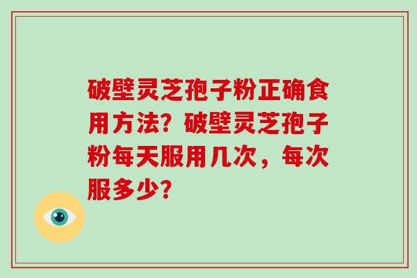 破壁灵芝孢子粉正确食用方法？破壁灵芝孢子粉每天服用几次，每次服多少？