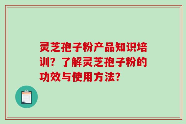 灵芝孢子粉产品知识培训？了解灵芝孢子粉的功效与使用方法？