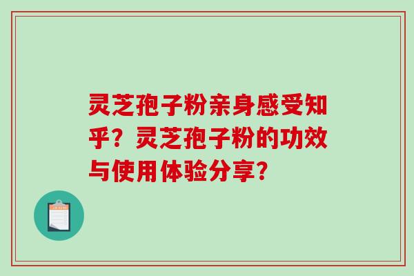 灵芝孢子粉亲身感受知乎？灵芝孢子粉的功效与使用体验分享？
