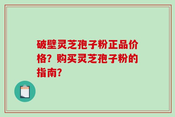 破壁灵芝孢子粉正品价格？购买灵芝孢子粉的指南？