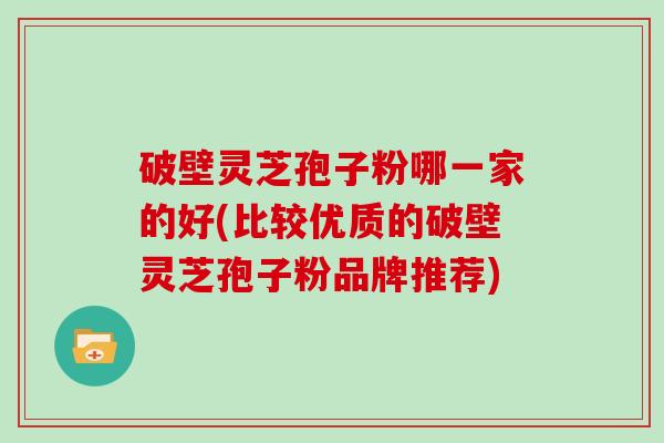 破壁灵芝孢子粉哪一家的好(比较优质的破壁灵芝孢子粉品牌推荐) 破壁灵芝孢子粉哪一家的好(比较优质的破壁灵芝孢子粉品牌推荐)