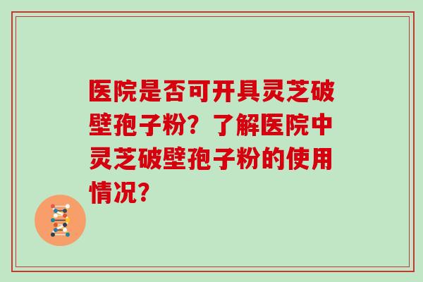 医院是否可开具灵芝破壁孢子粉?了解医院中灵芝破壁孢子粉的使用情况? 医院是否可开具灵芝破壁孢子粉?了解医院中灵芝破壁孢子粉的使用情况?