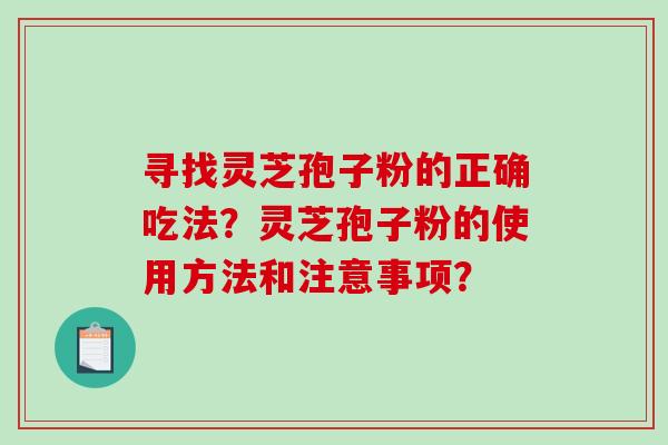 寻找灵芝孢子粉的正确吃法?灵芝孢子粉的使用方法和注意事项? 寻找灵芝孢子粉的正确吃法?灵芝孢子粉的使用方法和注意事项?
