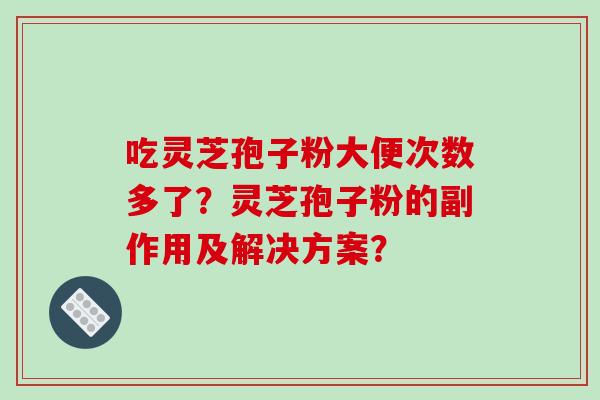 吃灵芝孢子粉大便次数多了?灵芝孢子粉的副作用及解决方案? 吃灵芝孢子粉大便次数多了?灵芝孢子粉的副作用及解决方案?