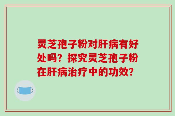 灵芝孢子粉对有好处吗？探究灵芝孢子粉在中的功效？
