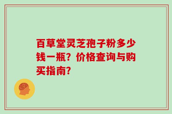 百草堂灵芝孢子粉多少钱一瓶？价格查询与购买指南？