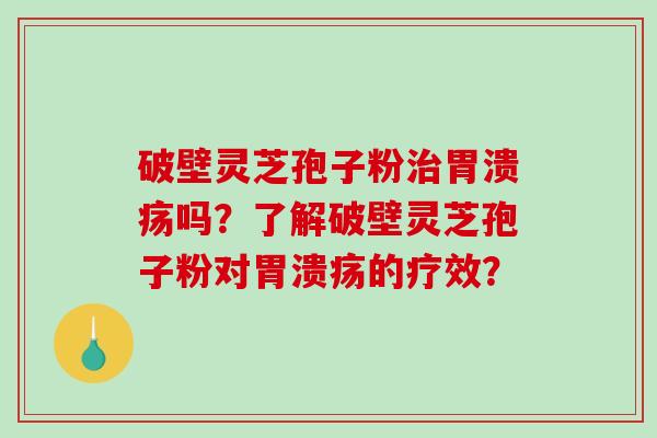 破壁灵芝孢子粉吗?了解破壁灵芝孢子粉对的疗效? 破壁灵芝孢子粉吗?了解破壁灵芝孢子粉对的疗效?