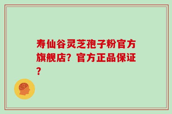 寿仙谷灵芝孢子粉官方旗舰店？官方正品保证？