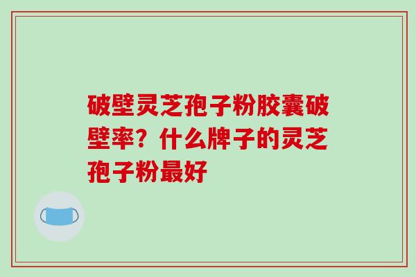 破壁灵芝孢子粉胶囊破壁率?什么牌子的灵芝孢子粉好 破壁灵芝孢子粉胶囊破壁率?什么牌子的灵芝孢子粉好