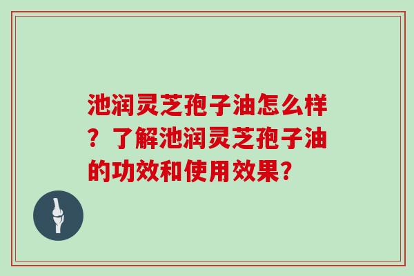 池润灵芝孢子油怎么样？了解池润灵芝孢子油的功效和使用效果？