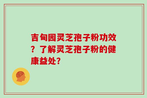 吉甸园灵芝孢子粉功效？了解灵芝孢子粉的健康益处？
