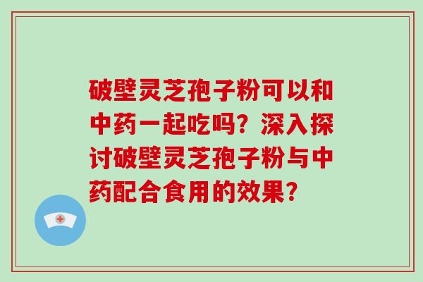 破壁灵芝孢子粉可以和一起吃吗？深入探讨破壁灵芝孢子粉与配合食用的效果？