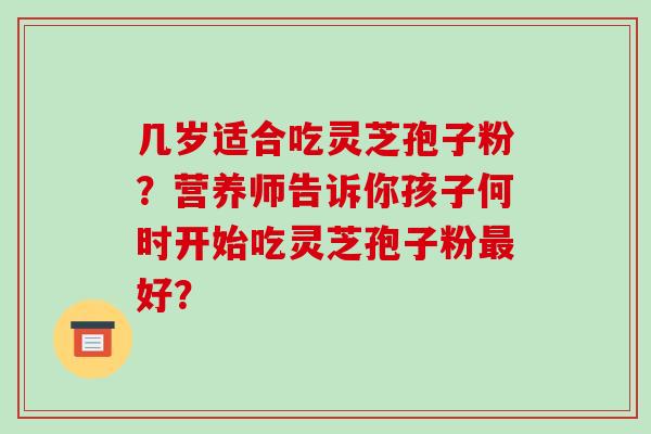 几岁适合吃灵芝孢子粉？营养师告诉你孩子何时开始吃灵芝孢子粉好？