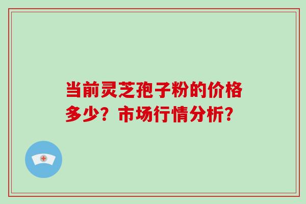 当前灵芝孢子粉的价格多少？市场行情分析？