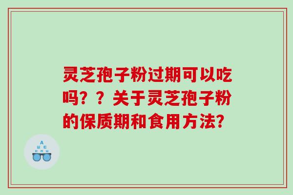 灵芝孢子粉过期可以吃吗??关于灵芝孢子粉的保质期和食用方法? 灵芝孢子粉过期可以吃吗??关于灵芝孢子粉的保质期和食用方法?