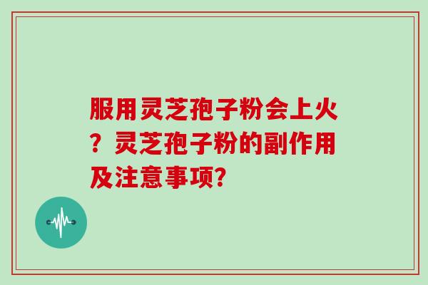 服用灵芝孢子粉会上火?灵芝孢子粉的副作用及注意事项? 服用灵芝孢子粉会上火?灵芝孢子粉的副作用及注意事项?