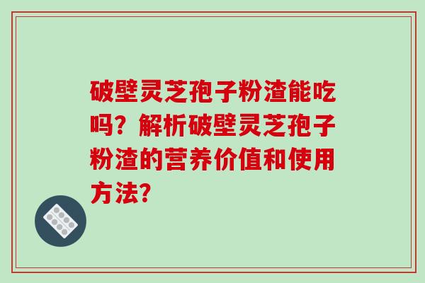 破壁灵芝孢子粉渣能吃吗?解析破壁灵芝孢子粉渣的营养价值和使用方法? 破壁灵芝孢子粉渣能吃吗?解析破壁灵芝孢子粉渣的营养价值和使用方法?