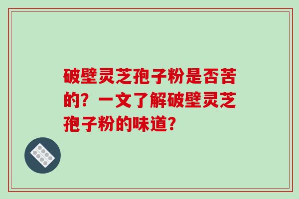 破壁灵芝孢子粉是否苦的?一文了解破壁灵芝孢子粉的味道? 破壁灵芝孢子粉是否苦的?一文了解破壁灵芝孢子粉的味道?