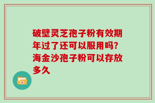 破壁灵芝孢子粉有效期年过了还可以服用吗？海金沙孢子粉可以存放多久