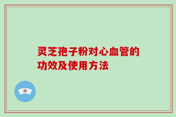 灵芝孢子粉对心的功效及使用方法