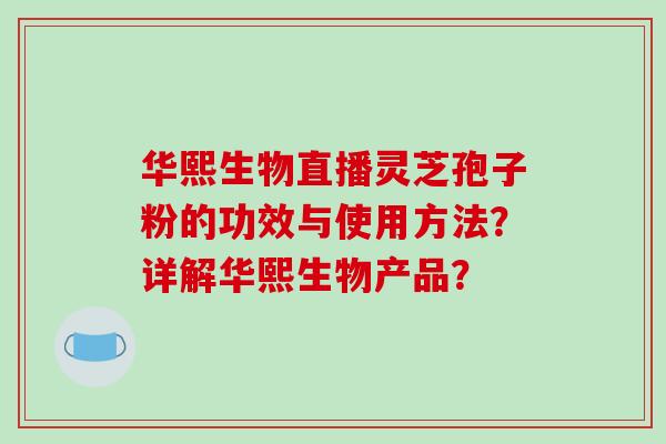 华熙生物直播灵芝孢子粉的功效与使用方法？详解华熙生物产品？