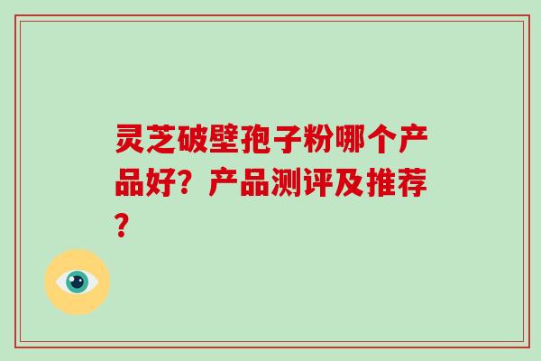 灵芝破壁孢子粉哪个产品好？产品测评及推荐？
