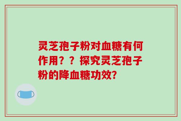 灵芝孢子粉对有何作用？？探究灵芝孢子粉的降功效？