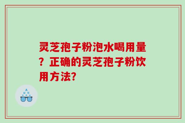 灵芝孢子粉泡水喝用量？正确的灵芝孢子粉饮用方法？