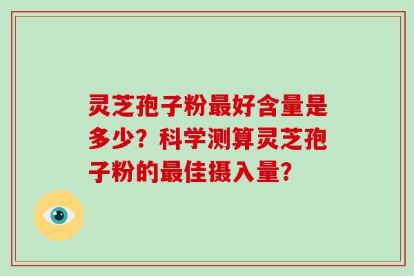 灵芝孢子粉好含量是多少？科学测算灵芝孢子粉的佳摄入量？