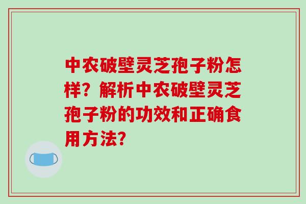 中农破壁灵芝孢子粉怎样？解析中农破壁灵芝孢子粉的功效和正确食用方法？