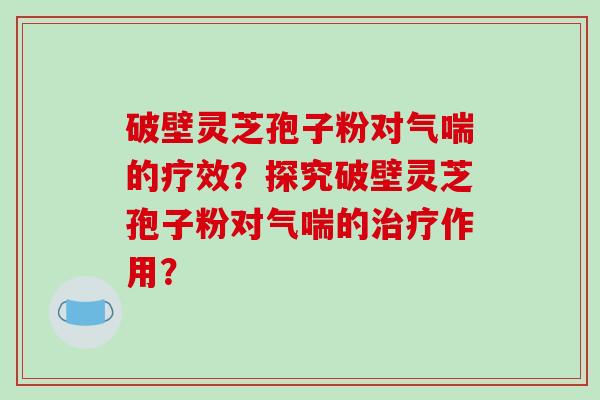 破壁灵芝孢子粉对气喘的疗效？探究破壁灵芝孢子粉对气喘的作用？
