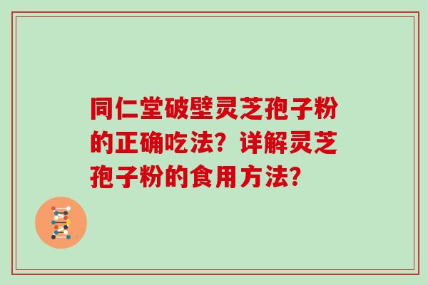 同仁堂破壁灵芝孢子粉的正确吃法？详解灵芝孢子粉的食用方法？