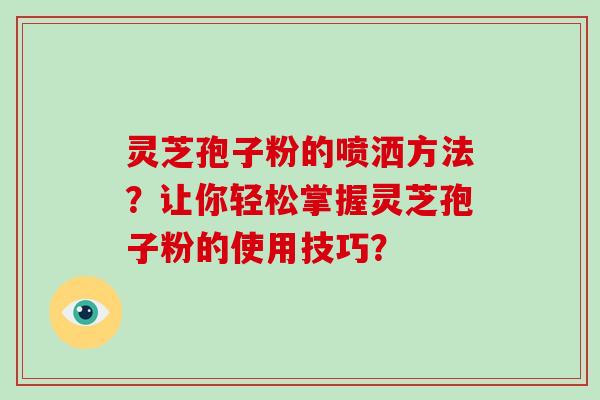 灵芝孢子粉的喷洒方法?让你轻松掌握灵芝孢子粉的使用技巧? 灵芝孢子粉的喷洒方法?让你轻松掌握灵芝孢子粉的使用技巧?