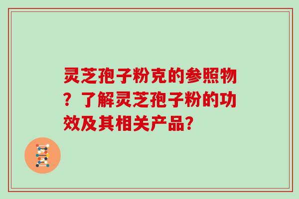 灵芝孢子粉克的参照物？了解灵芝孢子粉的功效及其相关产品？