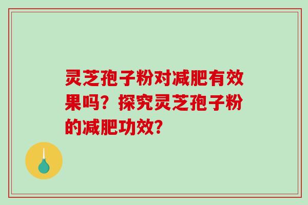 灵芝孢子粉对有效果吗？探究灵芝孢子粉的功效？