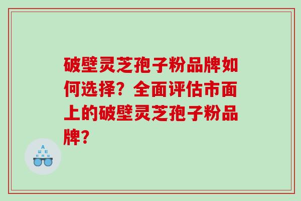 破壁灵芝孢子粉品牌如何选择?全面评估市面上的破壁灵芝孢子粉品牌? 破壁灵芝孢子粉品牌如何选择?全面评估市面上的破壁灵芝孢子粉品牌?