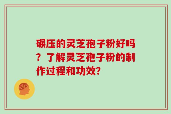 碾压的灵芝孢子粉好吗？了解灵芝孢子粉的制作过程和功效？