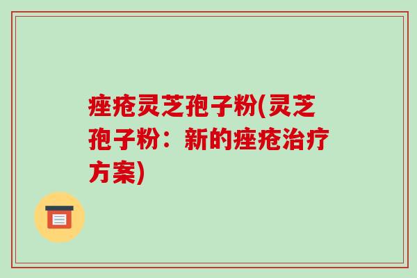 灵芝孢子粉(灵芝孢子粉:新的方案) 灵芝孢子粉(灵芝孢子粉:新的方案)
