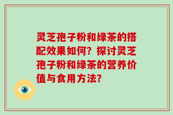灵芝孢子粉和绿茶的搭配效果如何?探讨灵芝孢子粉和绿茶的营养价值与食用方法? 灵芝孢子粉和绿茶的搭配效果如何?探讨灵芝孢子粉和绿茶的营养价值与食用方法?