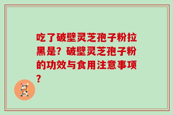 吃了破壁灵芝孢子粉拉黑是？破壁灵芝孢子粉的功效与食用注意事项？