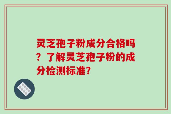 灵芝孢子粉成分合格吗?了解灵芝孢子粉的成分检测标准? 灵芝孢子粉成分合格吗?了解灵芝孢子粉的成分检测标准?