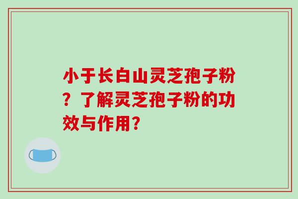 小于长白山灵芝孢子粉？了解灵芝孢子粉的功效与作用？