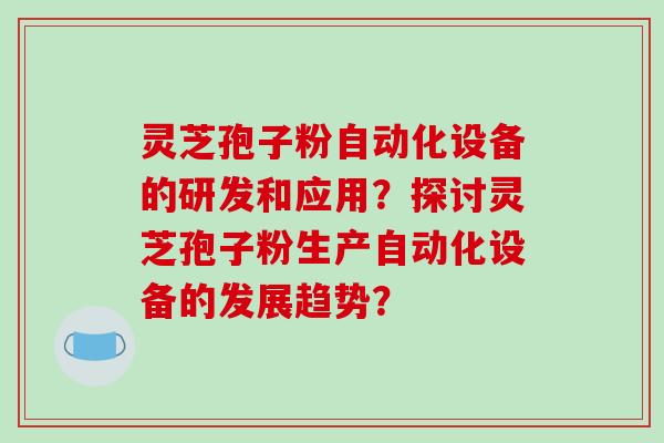 灵芝孢子粉自动化设备的研发和应用？探讨灵芝孢子粉生产自动化设备的发展趋势？