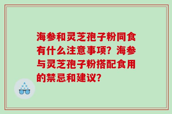 海参和灵芝孢子粉同食有什么注意事项？海参与灵芝孢子粉搭配食用的禁忌和建议？