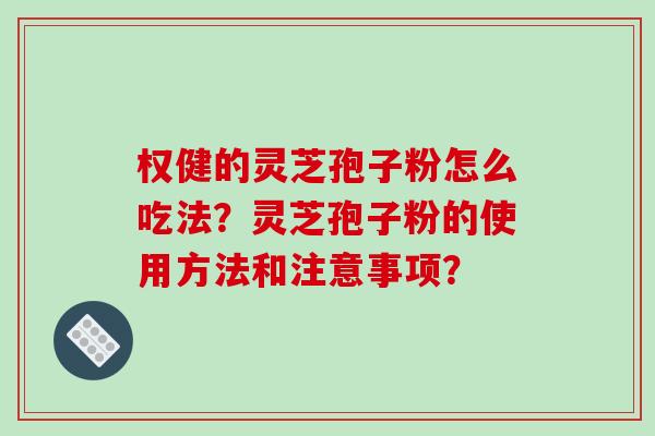 权健的灵芝孢子粉怎么吃法？灵芝孢子粉的使用方法和注意事项？