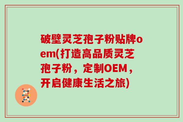 破壁灵芝孢子粉贴牌oem(打造高品质灵芝孢子粉，定制OEM，开启健康生活之旅)